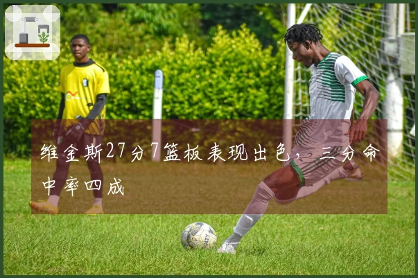 维金斯27分7篮板表现出色，三分命中率四成